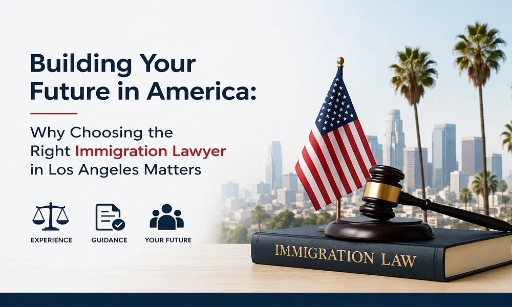 Building Your Future in America: Why Choosing the Right Immigration Lawyer in Los Angeles Matters